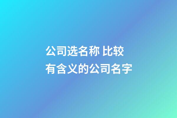 公司选名称 比较有含义的公司名字-第1张-公司起名-玄机派